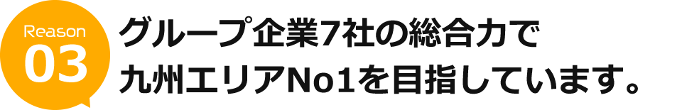 【理由3】グループ企業7社の総合力で九州エリアNo1を目指しています。